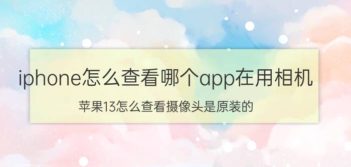 iphone怎么查看哪个app在用相机 苹果13怎么查看摄像头是原装的？